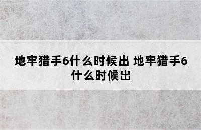 地牢猎手6什么时候出 地牢猎手6什么时候出